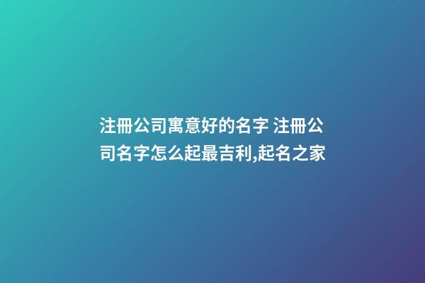 注冊公司寓意好的名字 注冊公司名字怎么起最吉利,起名之家-第1張-公司起名-玄機派